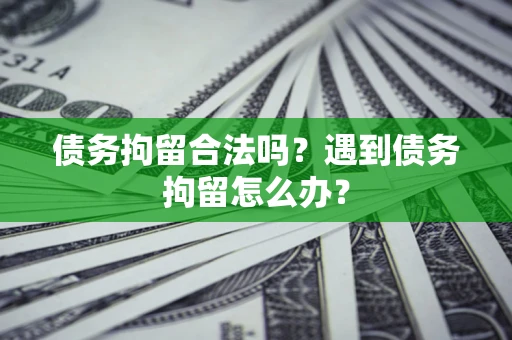 济南债务拘留合法吗？遇到债务拘留怎么办？