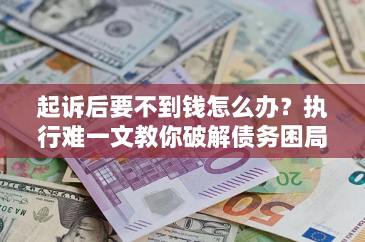 济南起诉后要不到钱怎么办？执行难一文教你破解债务困局