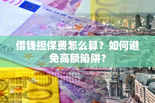济南借钱担保费怎么算？如何避免高额陷阱？