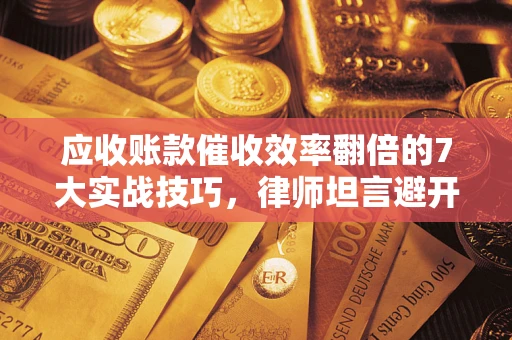 济南应收账款催收效率翻倍的7大实战技巧，律师坦言避开这些法律雷区最关键