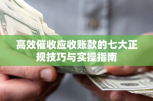 济南高效催收应收账款的七大正规技巧与实操指南