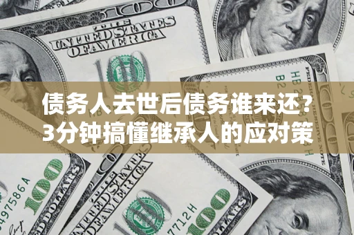 济南债务人去世后债务谁来还？3分钟搞懂继承人的应对策略
