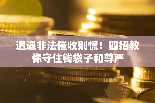 济南遭遇非法催收别慌！四招教你守住钱袋子和尊严