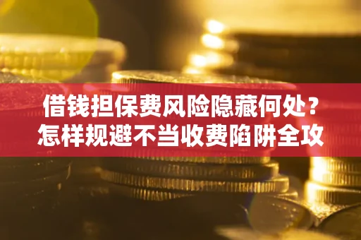 济南借钱担保费风险隐藏何处？怎样规避不当收费陷阱全攻略！