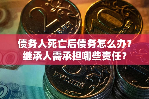 济南债务人死亡后债务怎么办？继承人需承担哪些责任？