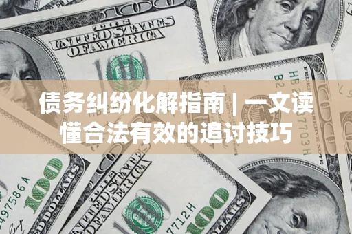 济南债务纠纷化解指南 | 一文读懂合法有效的追讨技巧