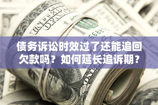 济南债务诉讼时效过了还能追回欠款吗？如何延长追诉期？
