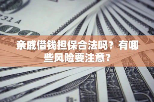 济南亲戚借钱担保合法吗？有哪些风险要注意？