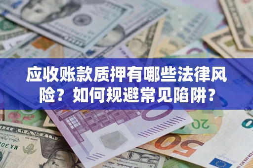 济南应收账款质押有哪些法律风险？如何规避常见陷阱？