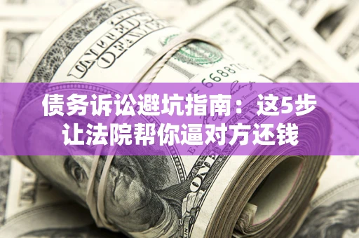 济南债务诉讼避坑指南：这5步让法院帮你逼对方还钱