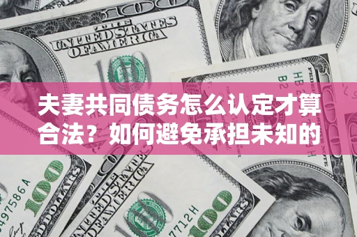 济南夫妻共同债务怎么认定才算合法？如何避免承担未知的债务风险？
