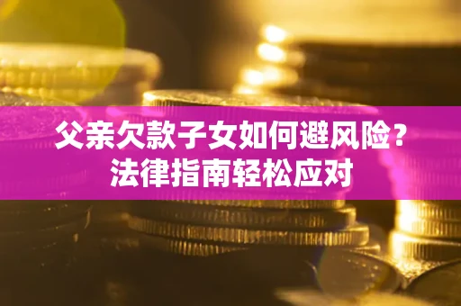济南父亲欠款子女如何避风险？法律指南轻松应对