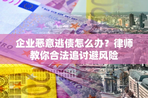 济南企业恶意逃债怎么办？律师教你合法追讨避风险