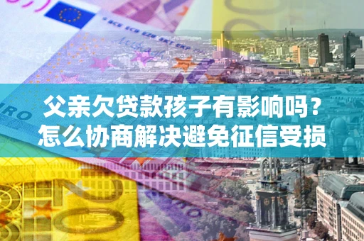 济南父亲欠贷款孩子有影响吗？怎么协商解决避免征信受损？
