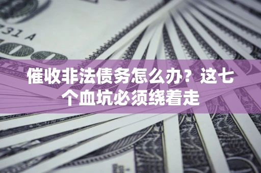 济南催收非法债务怎么办？这七个血坑必须绕着走