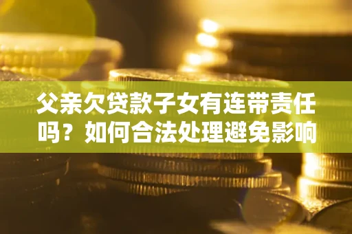 济南父亲欠贷款子女有连带责任吗？如何合法处理避免影响？