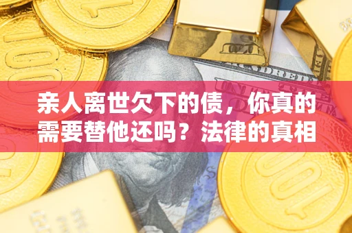 济南亲人离世欠下的债，你真的需要替他还吗？法律的真相或许与你想的不一样