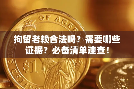 济南拘留老赖合法吗？需要哪些证据？必备清单速查！