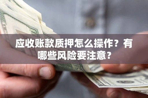 济南应收账款质押怎么操作？有哪些风险要注意？
