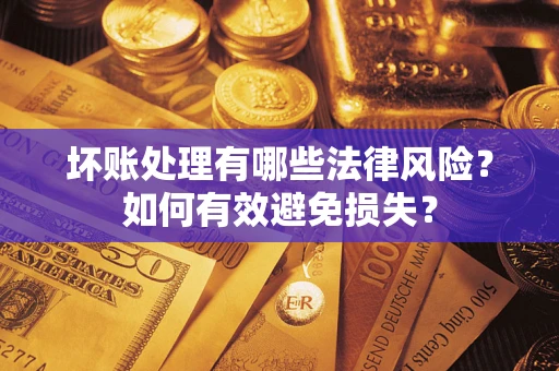 济南坏账处理有哪些法律风险？如何有效避免损失？