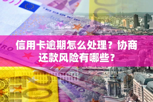 济南信用卡逾期怎么处理？协商还款风险有哪些？